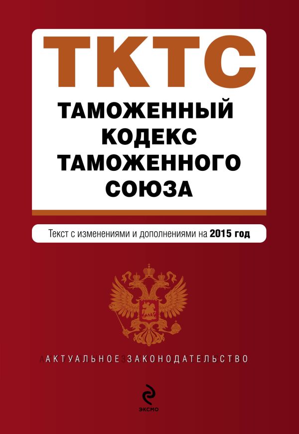 Таможенный кодекс Таможенного союза: текст с изменениями и дополнениями на 2015 г. Таможенный кодекс Таможенного союза: текст с изменениями и дополнениями на 2015 г.