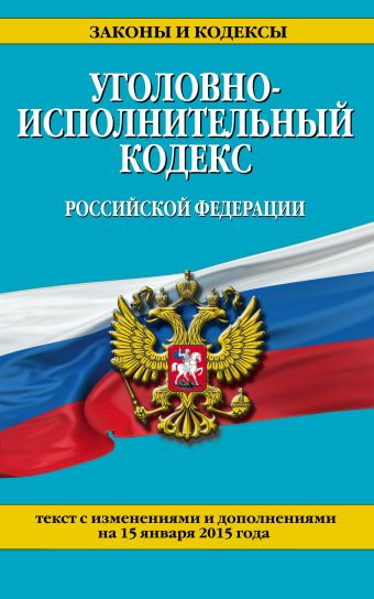 Уголовно-исполнительный кодекс Российской Федерации : текст с изм. и доп. на 15 января 2015 г. Уголовно-исполнительный кодекс Российской Федерации : текст с изм. и доп. на 15 января 2015 г.