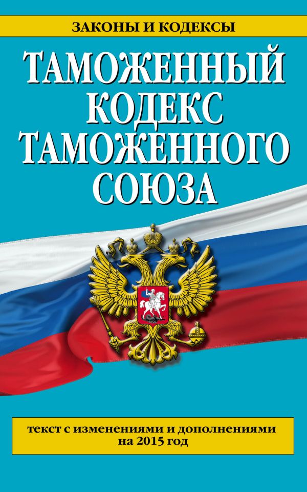 Таможенный кодекс Таможенного союза: текст с изменениями и дополнениями на 2015 г. Таможенный кодекс Таможенного союза: текст с изменениями и дополнениями на 2015 г.