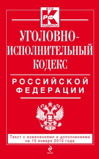 Уголовно-исполнительный кодекс Российской Федерации : текст с изм. и доп. на 15 января 2015 г. Уголовно-исполнительный кодекс Российской Федерации : текст с изм. и доп. на 15 января 2015 г.