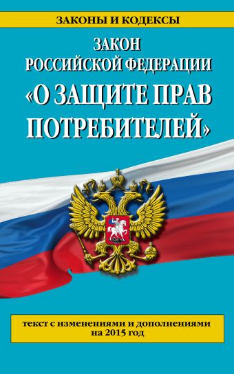 Закон РФ "О защите прав потребителей": текст с изм. и доп. на 2015 год Закон РФ "О защите прав потребителей": текст с изм. и доп. на 2015 год