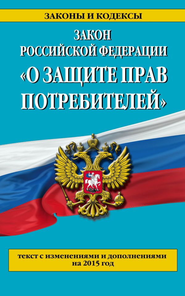 Закон РФ "О защите прав потребителей": текст с изм. и доп. на 2015 год Закон РФ "О защите прав потребителей": текст с изм. и доп. на 2015 год