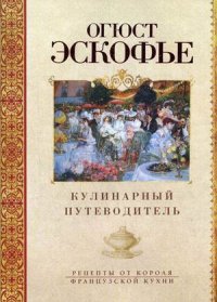 Кулинарный путеводитель. Рецепты от короля француской кухни Кулинарный путеводитель. Рецепты от короля француской кухни Эскофье Огюст