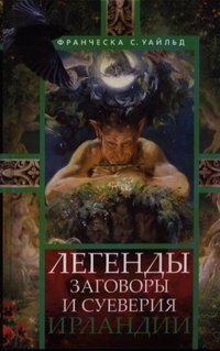 Легенды, заговоры и суеверия Ирландии Легенды, заговоры и суеверия Ирландии Уайльд Франческа С.