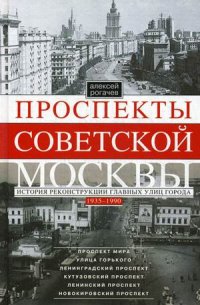 Проспекты советской Москвы. История реконструкции главных улиц Москвы 1935-1990гг. Проспекты советской Москвы. История реконструкции главных улиц Москвы 1935-1990гг. Рогачев А.