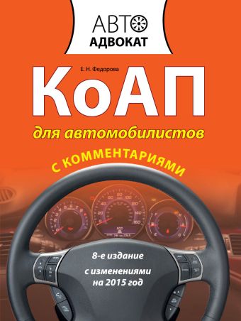 КоАП для автомобилистов с комментариями. С изменениями на 2015 год. 8-е издание КоАП для автомобилистов с комментариями. С изменениями на 2015 год. 8-е издание Федорова Е.Н.