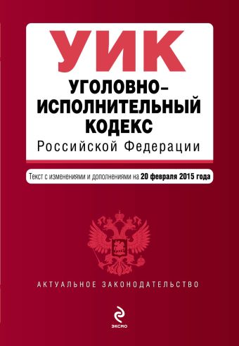 Уголовно-исполнительный кодекс Российской Федерации : текст с изм. и доп. на 20 февраля 2015 г. Уголовно-исполнительный кодекс Российской Федерации : текст с изм. и доп. на 20 февраля 2015 г.