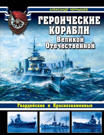 Героические корабли Великой Отечественной. Гвардейские и Краснознаменные Героические корабли Великой Отечественной. Гвардейские и Краснознаменные Чернышев А.А.
