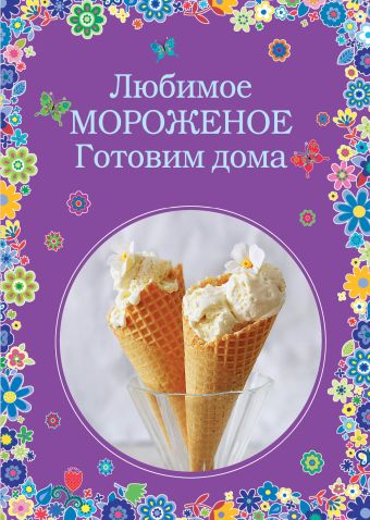 мороженое готовим дома Серебрякова Н.Э., Жук Константин Витальевич Любимое мороженое. Готовим дома