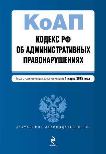 Кодекс Российской Федерации об административных правонарушениях : текст с изм. и доп. на 1 марта 2015 г. Кодекс Российской Федерации об административных правонарушениях : текст с изм. и доп. на 1 марта 2015 г.
