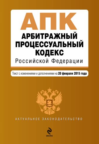 Арбитражный процессуальный кодекс Российской Федерации : текст с изм. и доп. на 20 февраля 2015 г. Арбитражный процессуальный кодекс Российской Федерации : текст с изм. и доп. на 20 февраля 2015 г.