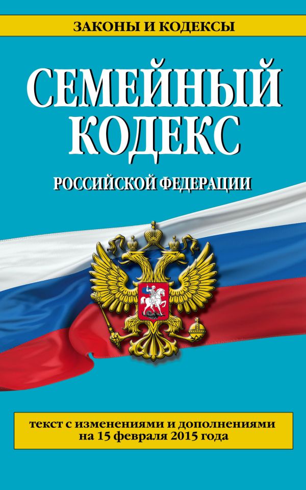 Семейный кодекс Российской Федерации : текст с изм. и доп. на 15 февраля 2015 г. Семейный кодекс Российской Федерации : текст с изм. и доп. на 15 февраля 2015 г.