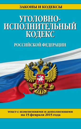 Уголовно-исполнительный кодекс Российской Федерации : текст с изм. и доп. на 15 февраля 2015 г. Уголовно-исполнительный кодекс Российской Федерации : текст с изм. и доп. на 15 февраля 2015 г.