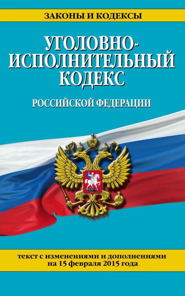 Уголовно-исполнительный кодекс Российской Федерации : текст с изм. и доп. на 15 февраля 2015 г. Уголовно-исполнительный кодекс Российской Федерации : текст с изм. и доп. на 15 февраля 2015 г.