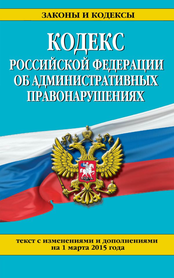 Кодекс Российской Федерации об административных правонарушениях : текст с изм. и доп. на 1 марта 2015 г. Кодекс Российской Федерации об административных правонарушениях : текст с изм. и доп. на 1 марта 2015 г.