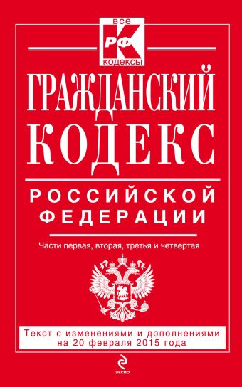Гражданский кодекс Российской Федерации. Части первая, вторая, третья и четвертая : текст с изм. и доп. на 20 февраля 2015 г. Гражданский кодекс Российской Федерации. Части первая, вторая, третья и четвертая : текст с изм. и доп. на 20 февраля 2015 г.