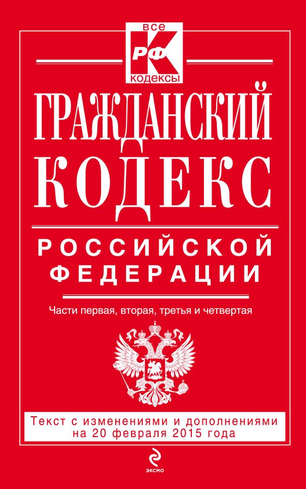 Гражданский кодекс Российской Федерации. Части первая, вторая, третья и четвертая : текст с изм. и доп. на 20 февраля 2015 г. Гражданский кодекс Российской Федерации. Части первая, вторая, третья и четвертая : текст с изм. и доп. на 20 февраля 2015 г.
