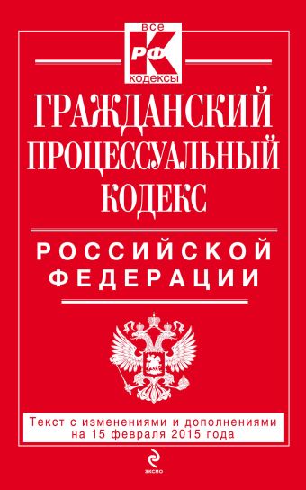 Гражданский процессуальный кодекс Российской Федерации : текст с изм. и доп. на 15 февраля 2015 г.