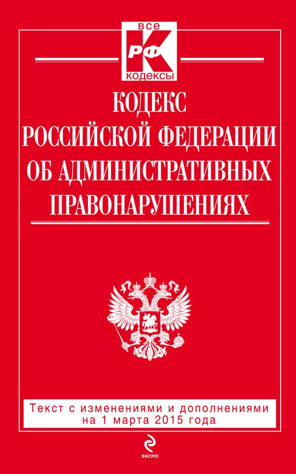 Кодекс Российской Федерации об административных правонарушениях : текст с изм. и доп. на 1 марта 2015 г. Кодекс Российской Федерации об административных правонарушениях : текст с изм. и доп. на 1 марта 2015 г.