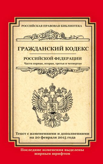 Гражданский кодекс Российской Федерации. Части первая, вторая, третья и четвертая: текст с изм. и доп. на 20 февраля 2015 г. Гражданский кодекс Российской Федерации. Части первая, вторая, третья и четвертая: текст с изм. и доп. на 20 февраля 2015 г.