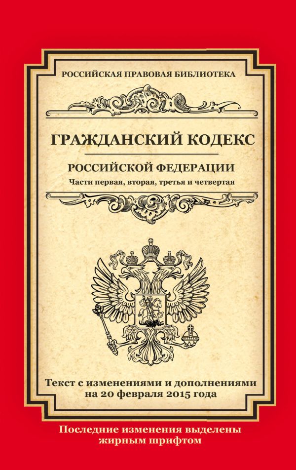 Гражданский кодекс Российской Федерации. Части первая, вторая, третья и четвертая: текст с изм. и доп. на 20 февраля 2015 г. Гражданский кодекс Российской Федерации. Части первая, вторая, третья и четвертая: текст с изм. и доп. на 20 февраля 2015 г.