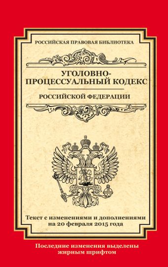 Уголовно-процессуальный кодекс Российской Федерации: текст с изм. и доп. на 20 февраля 2015 г. Уголовно-процессуальный кодекс Российской Федерации: текст с изм. и доп. на 20 февраля 2015 г.