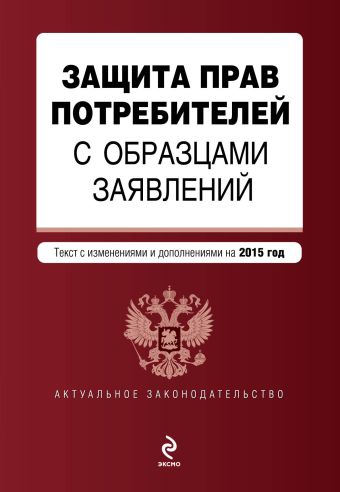 Защита прав потребителей с образцами заявлений: текст с изм. и доп. на 2015 г. Защита прав потребителей с образцами заявлений: текст с изм. и доп. на 2015 г.