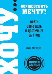 ХОЧУ… осуществить мечту! Найти свою цель и достичь ее за 1 год