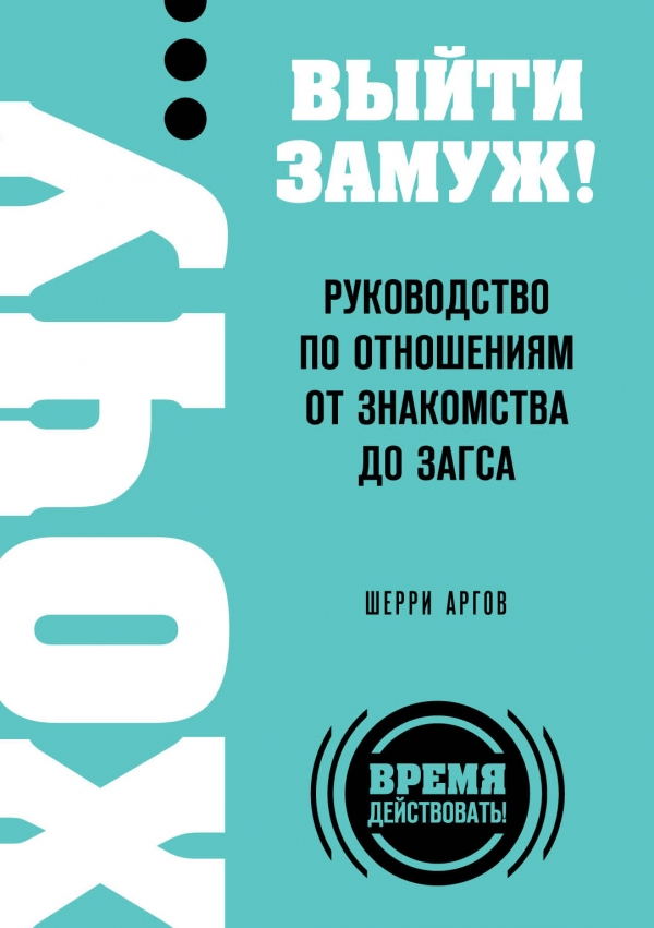 ХОЧУ… выйти замуж! Руководство по отношениям от знакомства до загса ХОЧУ… выйти замуж! Руководство по отношениям от знакомства до загса Аргов Ш.