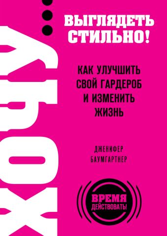 ХОЧУ... выглядеть стильно! Как улучшить свой гардероб и изменить жизнь ХОЧУ... выглядеть стильно! Как улучшить свой гардероб и изменить жизнь Баумгартнер Д.