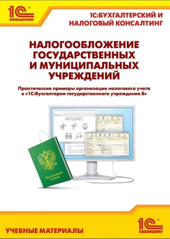 Налогообложение государственных и муниципальных учреждений. Практические примеры организации налогового учета в "1С:Бухгалтерии государственного учреж Налогообложение государственных и муниципальных учреждений. Практические примеры организации налогового учета в "1С:Бухгалтерии государственного учреж Фирма "1С"