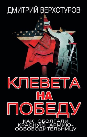 Клевета на Победу. Как оболгали Красную Армию-освободительницу Клевета на Победу. Как оболгали Красную Армию-освободительницу Верхотуров Д.Н.