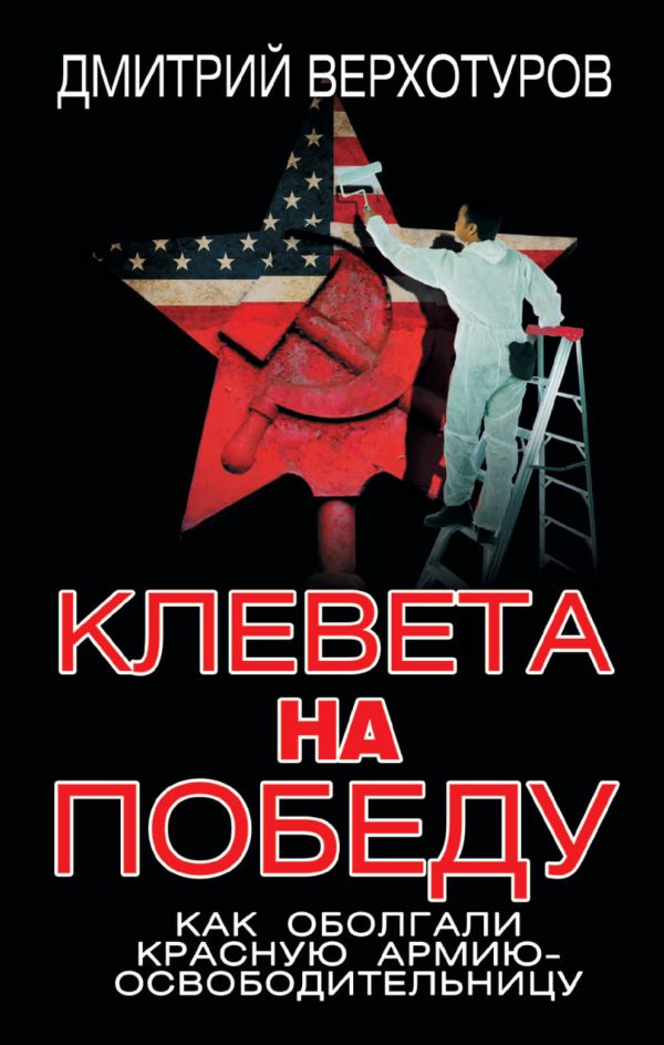 Клевета на Победу. Как оболгали Красную Армию-освободительницу Клевета на Победу. Как оболгали Красную Армию-освободительницу Верхотуров Д.Н.