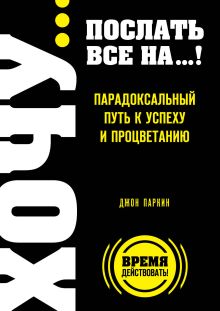 ХОЧУ… послать все НА…! Парадоксальный путь к успеху и процветанию