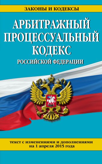 Арбитражный процессуальный кодекс Российской Федерации : текст с изм. и доп. на 1 апреля 2015 г.