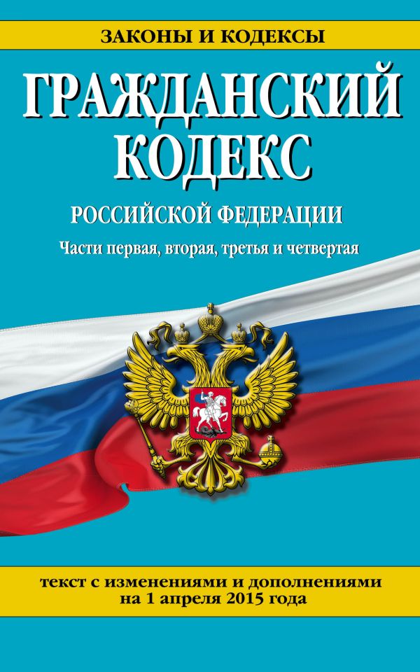 Гражданский кодекс Российской Федерации. Части первая, вторая, третья и четвертая : текст с изм. и доп. на 1 апреля 2015 г. Гражданский кодекс Российской Федерации. Части первая, вторая, третья и четвертая : текст с изм. и доп. на 1 апреля 2015 г.