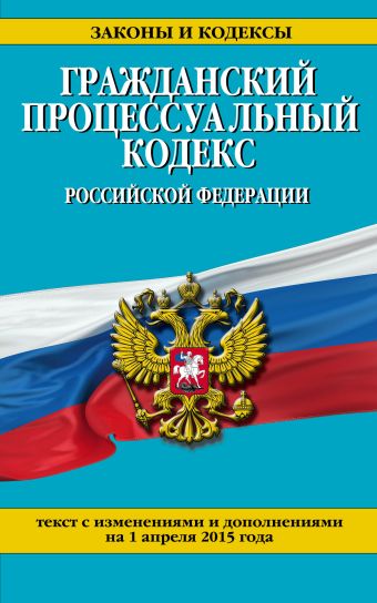 Гражданский процессуальный кодекс Российской Федерации : текст с изм. и доп. на 1 апреля 2015 г. Гражданский процессуальный кодекс Российской Федерации : текст с изм. и доп. на 1 апреля 2015 г.