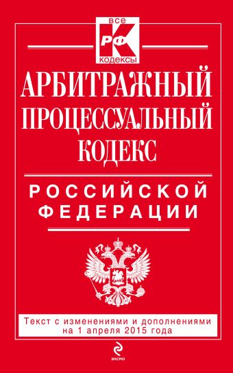 Арбитражный процессуальный кодекс Российской Федерации : текст с изм. и доп. на 1 апреля 2015 г.