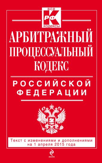 Арбитражный процессуальный кодекс Российской Федерации : текст с изм. и доп. на 1 апреля 2015 г. Арбитражный процессуальный кодекс Российской Федерации : текст с изм. и доп. на 1 апреля 2015 г.