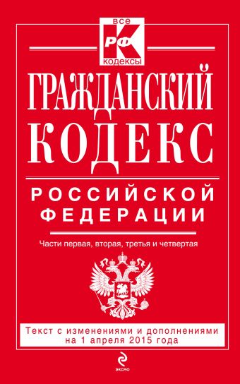 Гражданский кодекс Российской Федерации. Части первая, вторая, третья и четвертая : текст с изм. и доп. на 1 апреля 2015 г. Гражданский кодекс Российской Федерации. Части первая, вторая, третья и четвертая : текст с изм. и доп. на 1 апреля 2015 г.