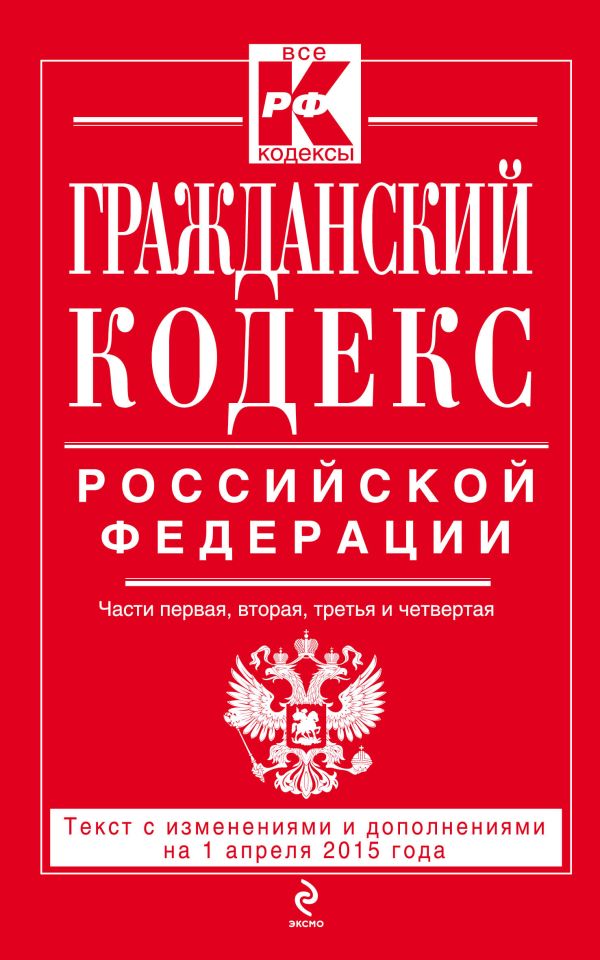 Гражданский кодекс Российской Федерации. Части первая, вторая, третья и четвертая : текст с изм. и доп. на 1 апреля 2015 г. Гражданский кодекс Российской Федерации. Части первая, вторая, третья и четвертая : текст с изм. и доп. на 1 апреля 2015 г.