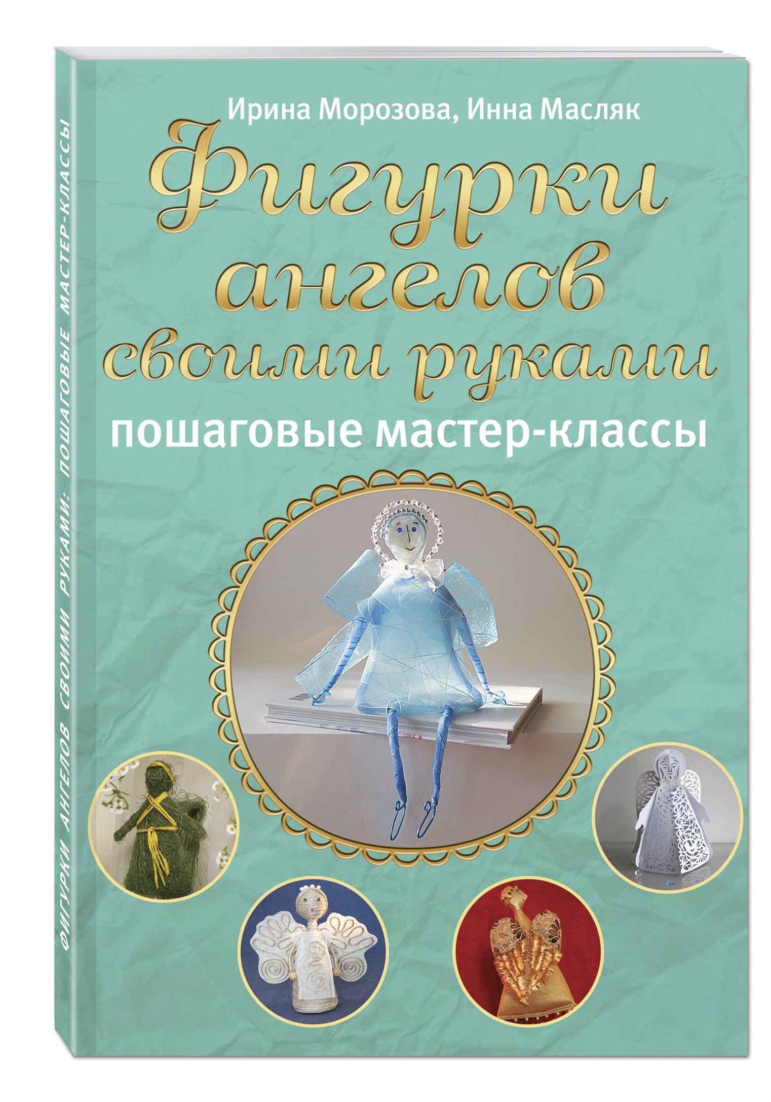 Ирина Морозова, Инна Масляк Фигурки ангелов своими руками: пошаговые мастер-классы