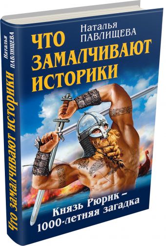 Что замалчивают историки. Князь Рюрик – 1000-летняя загадка Что замалчивают историки. Князь Рюрик – 1000-летняя загадка Павлищева Н.П.