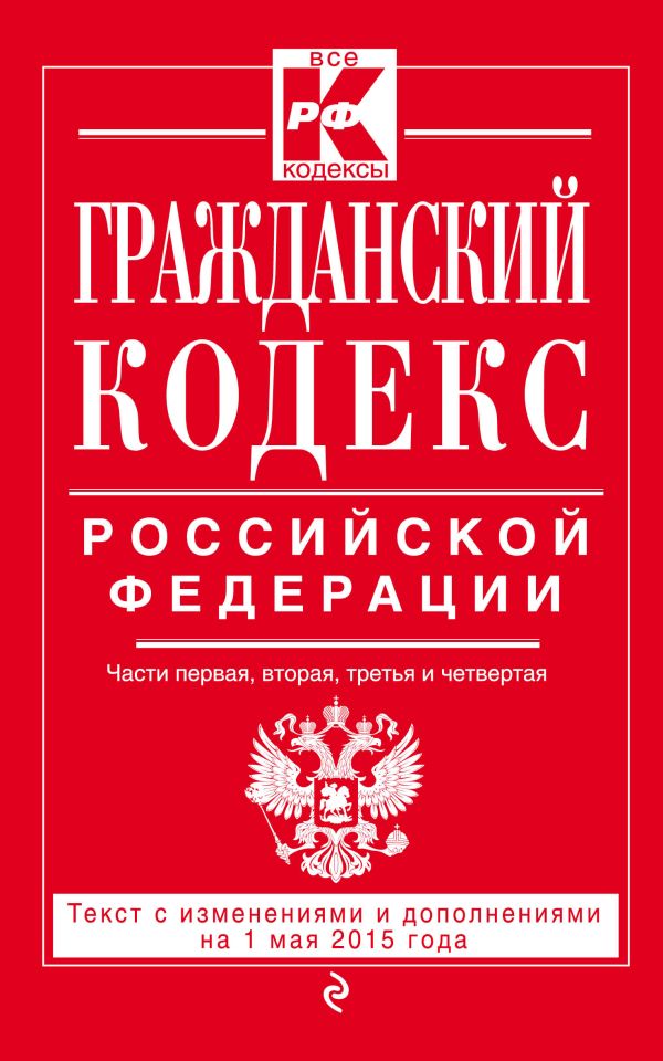 Гражданский кодекс Российской Федерации. Части первая, вторая, третья и четвертая : текст с изм. и доп. на 1 мая 2015 г. Гражданский кодекс Российской Федерации. Части первая, вторая, третья и четвертая : текст с изм. и доп. на 1 мая 2015 г.