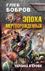 Эпоха мертворожденных. Украина в крови Эпоха мертворожденных. Украина в крови Бобров Г.Л.