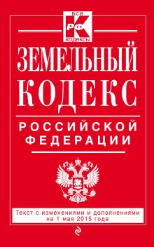 Земельный кодекс Российской Федерации : текст с изм. и доп. на 1 мая 2015 г.