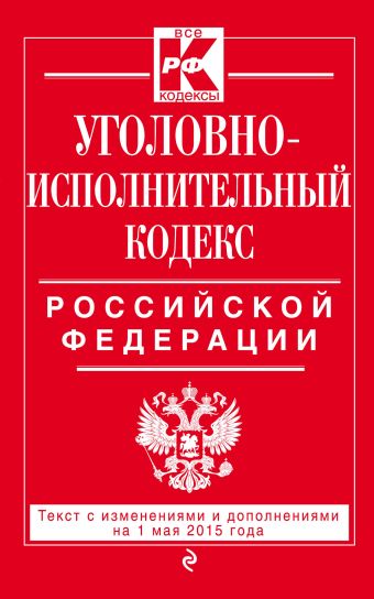 Уголовно-исполнительный кодекс Российской Федерации : текст с изм. и доп. на 1 мая 2015 г. Уголовно-исполнительный кодекс Российской Федерации : текст с изм. и доп. на 1 мая 2015 г.