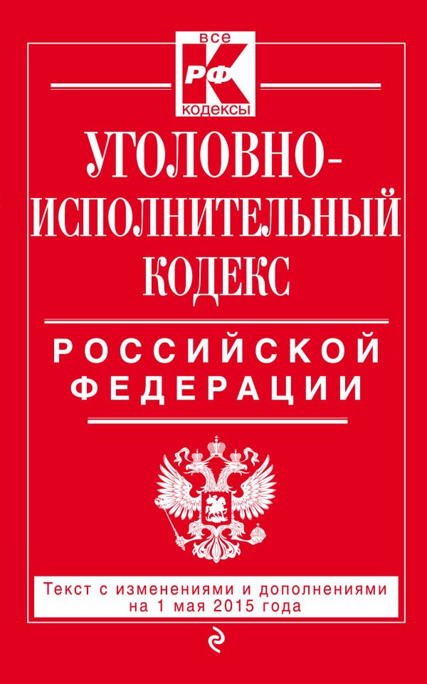 Уголовно-исполнительный кодекс Российской Федерации : текст с изм. и доп. на 1 мая 2015 г. Уголовно-исполнительный кодекс Российской Федерации : текст с изм. и доп. на 1 мая 2015 г.