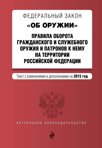 Федеральный закон "Об оружии". Правила оборота гражданского и служебного оружия и патронов к нему на территории РФ. Текст с изм. и доп. на 2015 год Федеральный закон "Об оружии". Правила оборота гражданского и служебного оружия и патронов к нему на территории РФ. Текст с изм. и доп. на 2015 год
