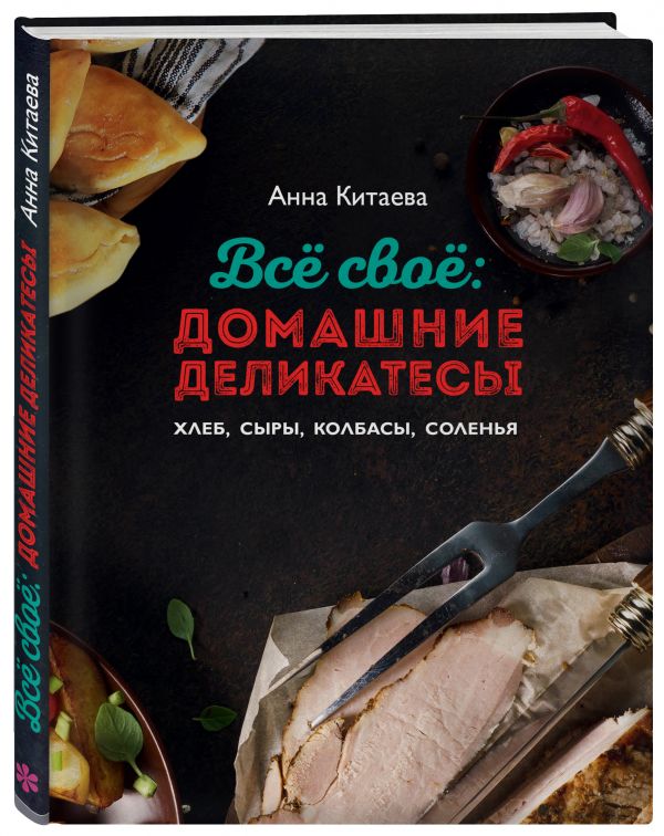 Всё своё: домашние деликатесы. Хлеб, сыры, колбасы, соленья Всё своё: домашние деликатесы. Хлеб, сыры, колбасы, соленья Анна Китаева